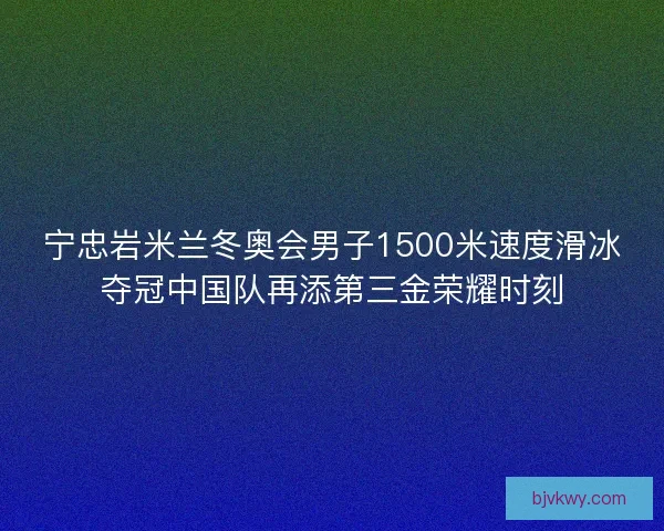 宁忠岩米兰冬奥会男子1500米速度滑冰夺冠中国队再添第三金荣耀时刻
