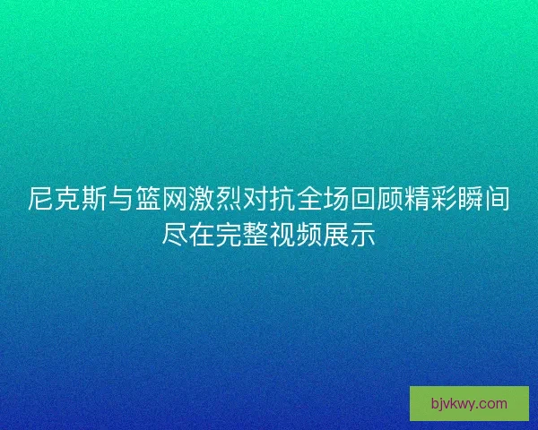 尼克斯与篮网激烈对抗全场回顾精彩瞬间尽在完整视频展示