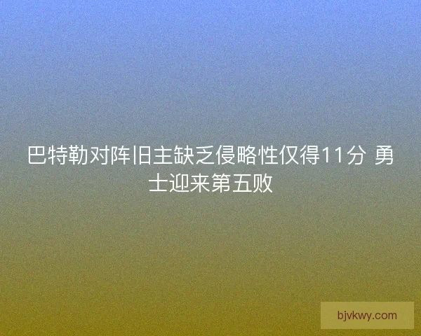 巴特勒对阵旧主缺乏侵略性仅得11分 勇士迎来第五败