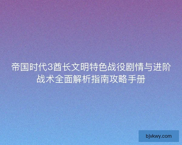 帝国时代3酋长文明特色战役剧情与进阶战术全面解析指南攻略手册