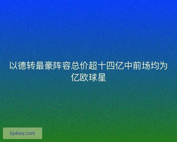 以德转最豪阵容总价超十四亿中前场均为亿欧球星