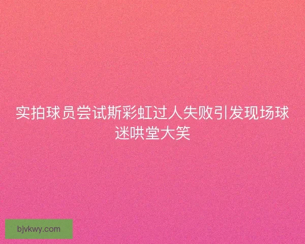 实拍球员尝试斯彩虹过人失败引发现场球迷哄堂大笑